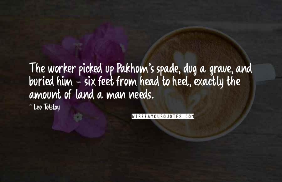 Leo Tolstoy Quotes: The worker picked up Pakhom's spade, dug a grave, and buried him - six feet from head to heel, exactly the amount of land a man needs.