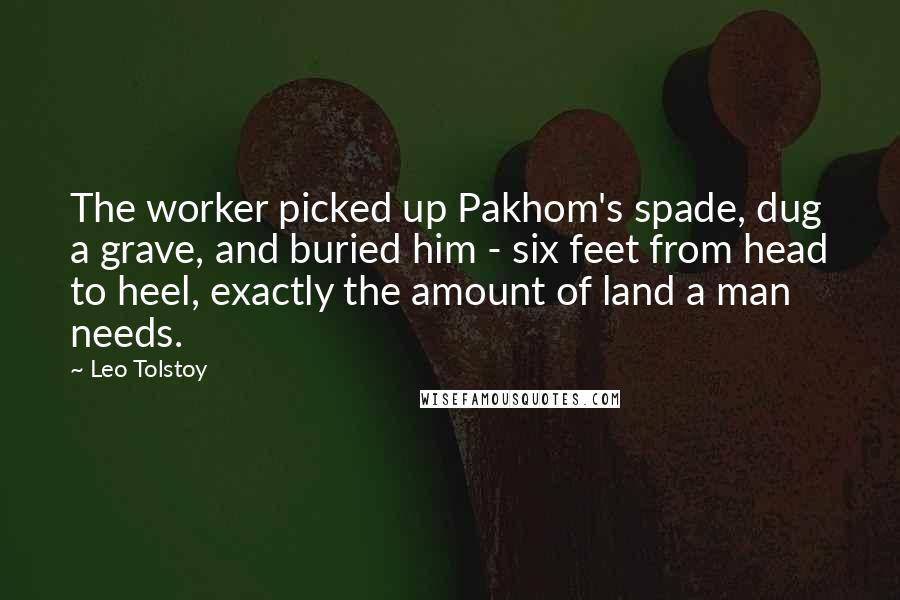 Leo Tolstoy Quotes: The worker picked up Pakhom's spade, dug a grave, and buried him - six feet from head to heel, exactly the amount of land a man needs.