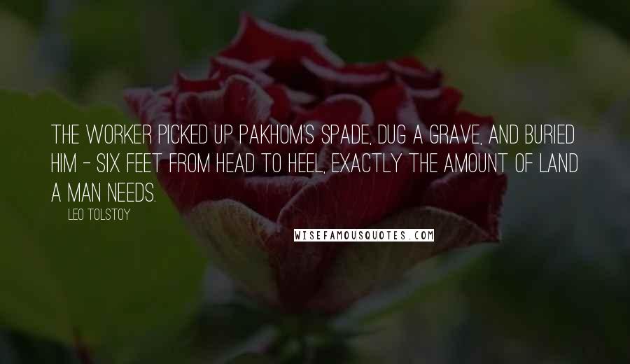 Leo Tolstoy Quotes: The worker picked up Pakhom's spade, dug a grave, and buried him - six feet from head to heel, exactly the amount of land a man needs.