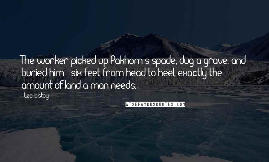 Leo Tolstoy Quotes: The worker picked up Pakhom's spade, dug a grave, and buried him - six feet from head to heel, exactly the amount of land a man needs.