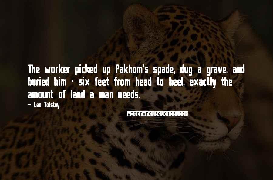 Leo Tolstoy Quotes: The worker picked up Pakhom's spade, dug a grave, and buried him - six feet from head to heel, exactly the amount of land a man needs.