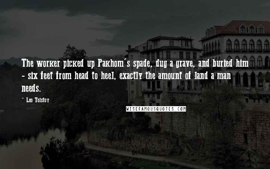 Leo Tolstoy Quotes: The worker picked up Pakhom's spade, dug a grave, and buried him - six feet from head to heel, exactly the amount of land a man needs.