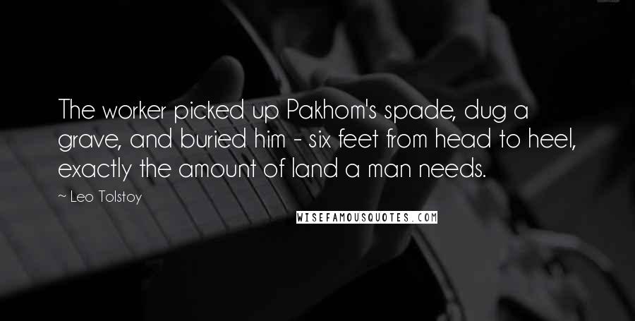 Leo Tolstoy Quotes: The worker picked up Pakhom's spade, dug a grave, and buried him - six feet from head to heel, exactly the amount of land a man needs.