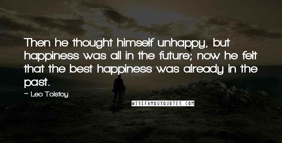 Leo Tolstoy Quotes: Then he thought himself unhappy, but happiness was all in the future; now he felt that the best happiness was already in the past.