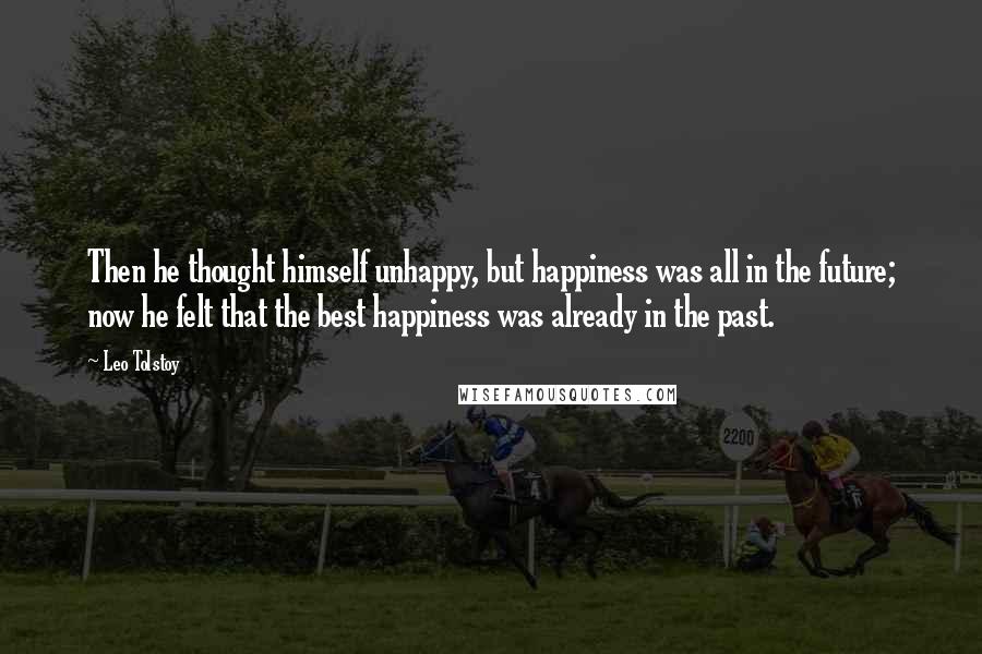 Leo Tolstoy Quotes: Then he thought himself unhappy, but happiness was all in the future; now he felt that the best happiness was already in the past.