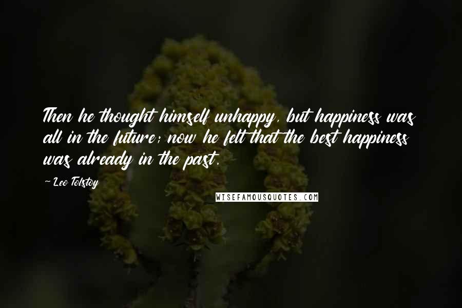 Leo Tolstoy Quotes: Then he thought himself unhappy, but happiness was all in the future; now he felt that the best happiness was already in the past.