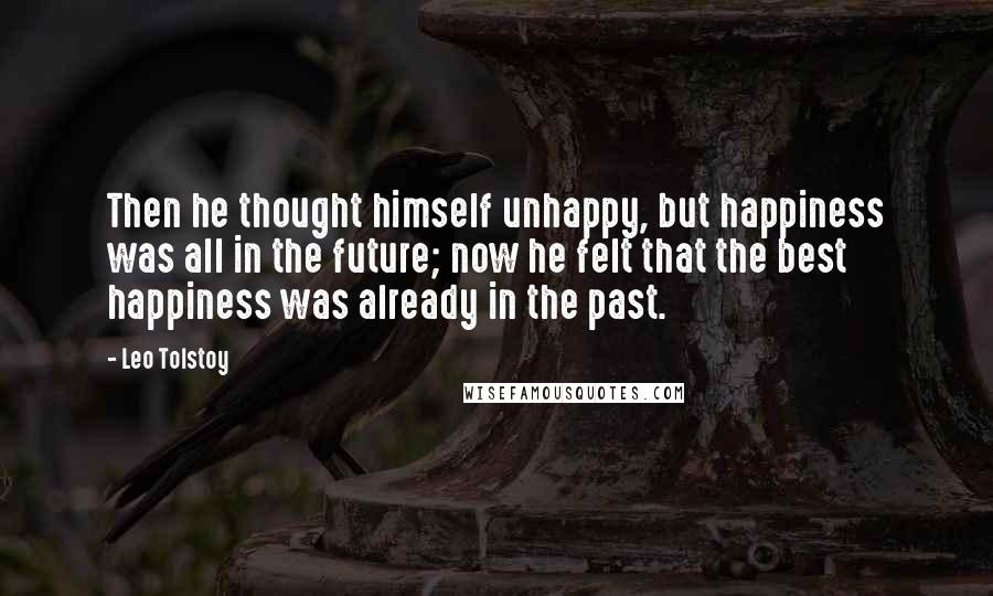 Leo Tolstoy Quotes: Then he thought himself unhappy, but happiness was all in the future; now he felt that the best happiness was already in the past.