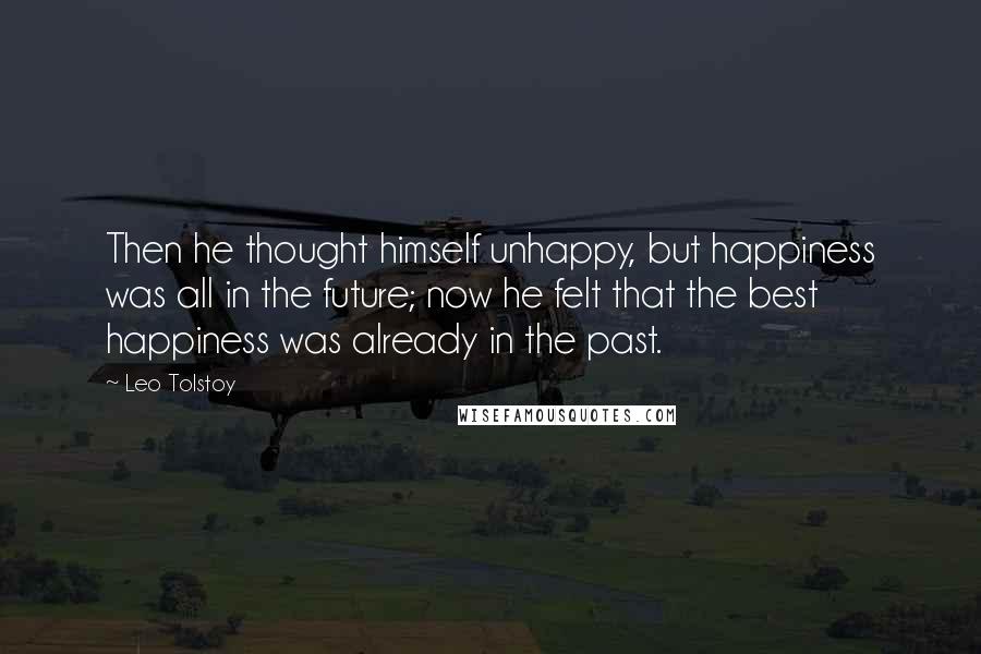 Leo Tolstoy Quotes: Then he thought himself unhappy, but happiness was all in the future; now he felt that the best happiness was already in the past.