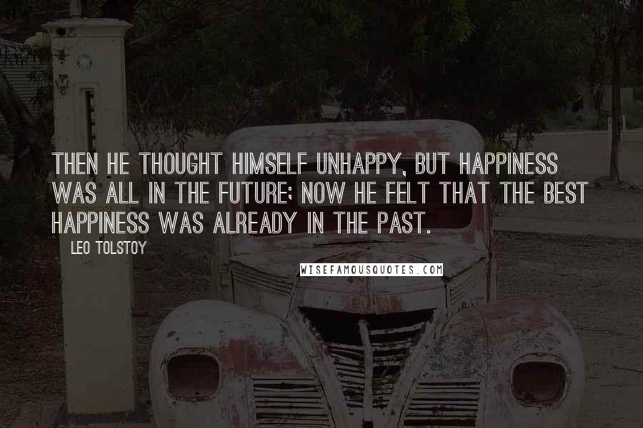 Leo Tolstoy Quotes: Then he thought himself unhappy, but happiness was all in the future; now he felt that the best happiness was already in the past.