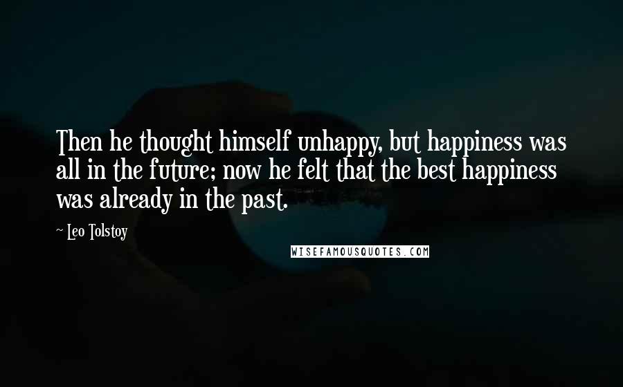 Leo Tolstoy Quotes: Then he thought himself unhappy, but happiness was all in the future; now he felt that the best happiness was already in the past.