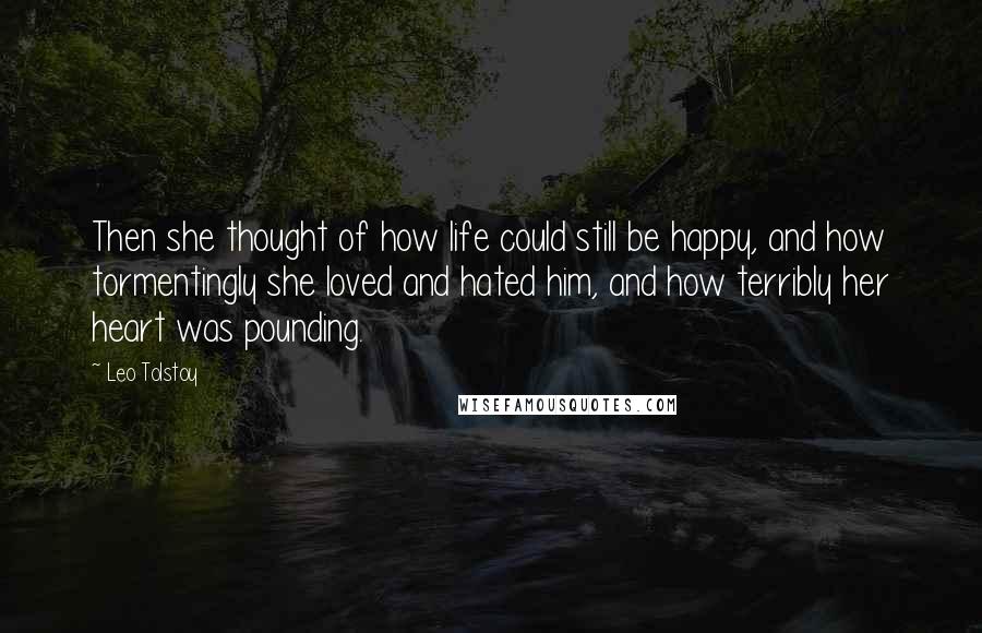 Leo Tolstoy Quotes: Then she thought of how life could still be happy, and how tormentingly she loved and hated him, and how terribly her heart was pounding.