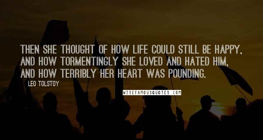 Leo Tolstoy Quotes: Then she thought of how life could still be happy, and how tormentingly she loved and hated him, and how terribly her heart was pounding.