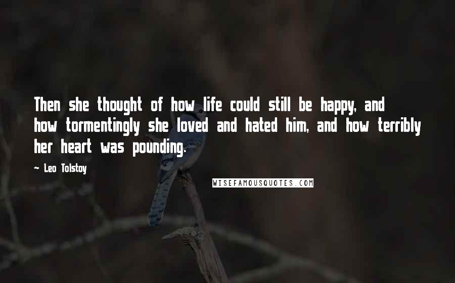 Leo Tolstoy Quotes: Then she thought of how life could still be happy, and how tormentingly she loved and hated him, and how terribly her heart was pounding.