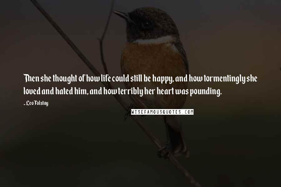 Leo Tolstoy Quotes: Then she thought of how life could still be happy, and how tormentingly she loved and hated him, and how terribly her heart was pounding.