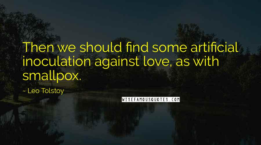 Leo Tolstoy Quotes: Then we should find some artificial inoculation against love, as with smallpox.