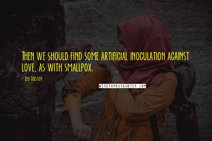 Leo Tolstoy Quotes: Then we should find some artificial inoculation against love, as with smallpox.