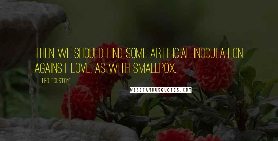 Leo Tolstoy Quotes: Then we should find some artificial inoculation against love, as with smallpox.