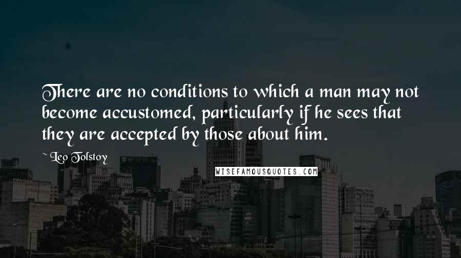 Leo Tolstoy Quotes: There are no conditions to which a man may not become accustomed, particularly if he sees that they are accepted by those about him.