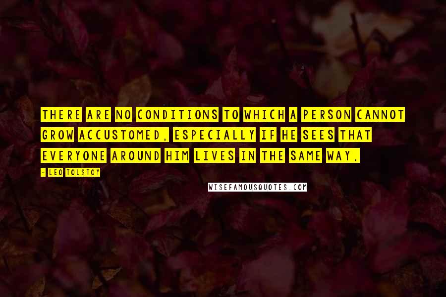 Leo Tolstoy Quotes: There are no conditions to which a person cannot grow accustomed, especially if he sees that everyone around him lives in the same way.
