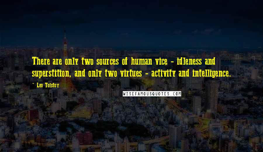 Leo Tolstoy Quotes: There are only two sources of human vice - idleness and superstition, and only two virtues - activity and intelligence.