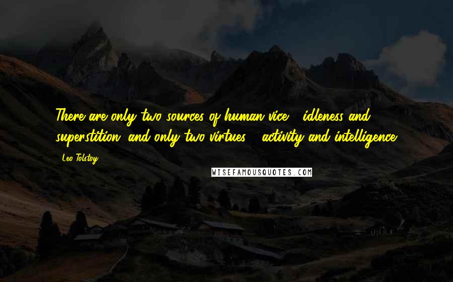 Leo Tolstoy Quotes: There are only two sources of human vice - idleness and superstition, and only two virtues - activity and intelligence.