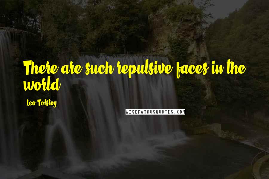 Leo Tolstoy Quotes: There are such repulsive faces in the world.