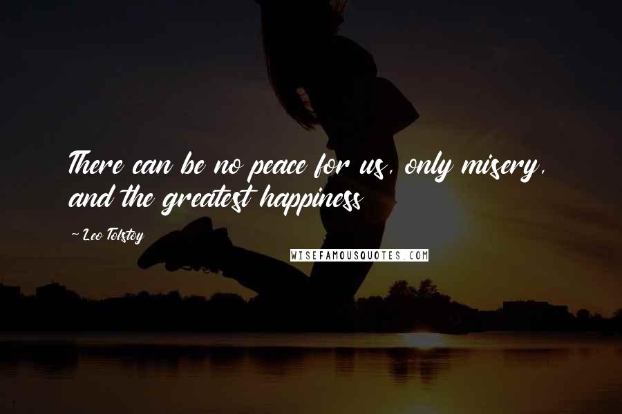 Leo Tolstoy Quotes: There can be no peace for us, only misery, and the greatest happiness