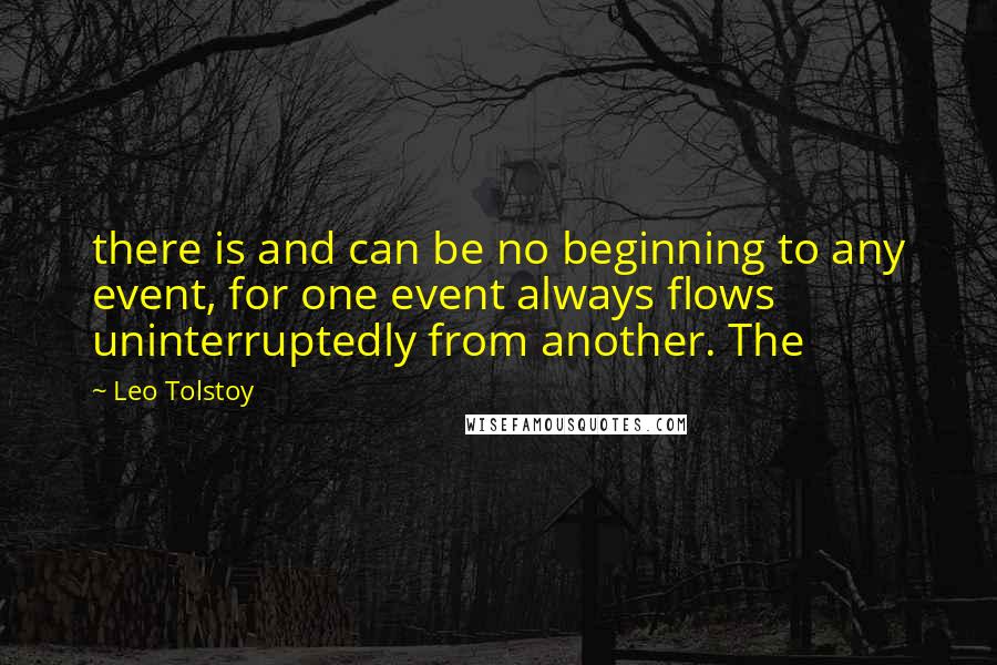 Leo Tolstoy Quotes: there is and can be no beginning to any event, for one event always flows uninterruptedly from another. The