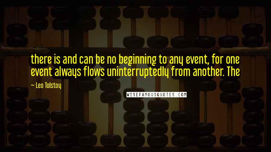 Leo Tolstoy Quotes: there is and can be no beginning to any event, for one event always flows uninterruptedly from another. The