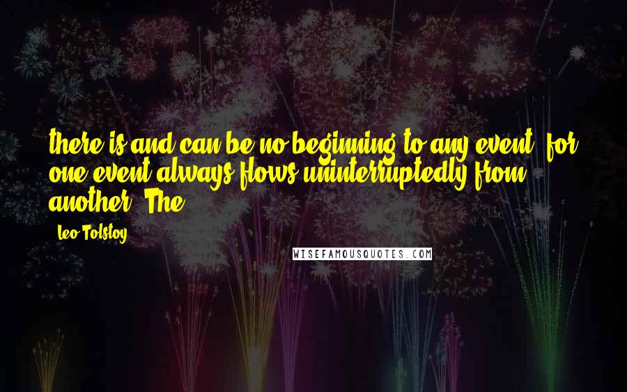 Leo Tolstoy Quotes: there is and can be no beginning to any event, for one event always flows uninterruptedly from another. The