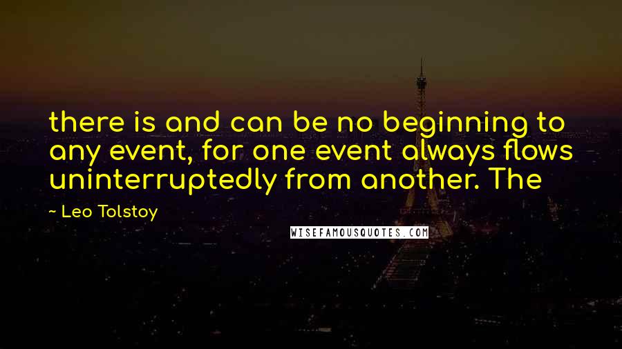 Leo Tolstoy Quotes: there is and can be no beginning to any event, for one event always flows uninterruptedly from another. The