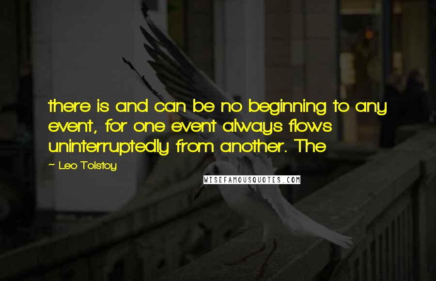 Leo Tolstoy Quotes: there is and can be no beginning to any event, for one event always flows uninterruptedly from another. The