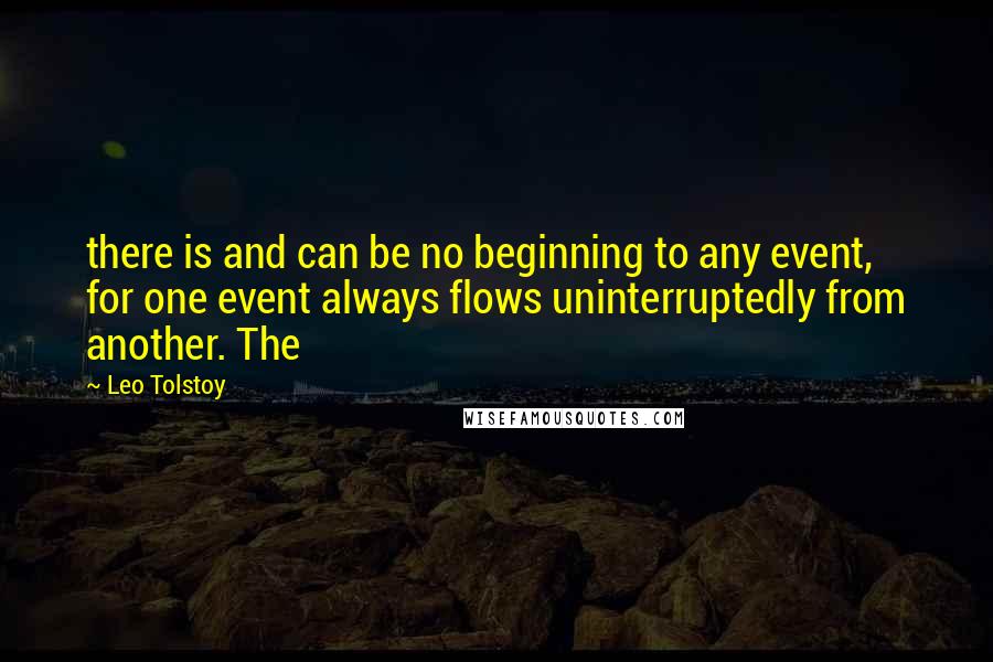 Leo Tolstoy Quotes: there is and can be no beginning to any event, for one event always flows uninterruptedly from another. The