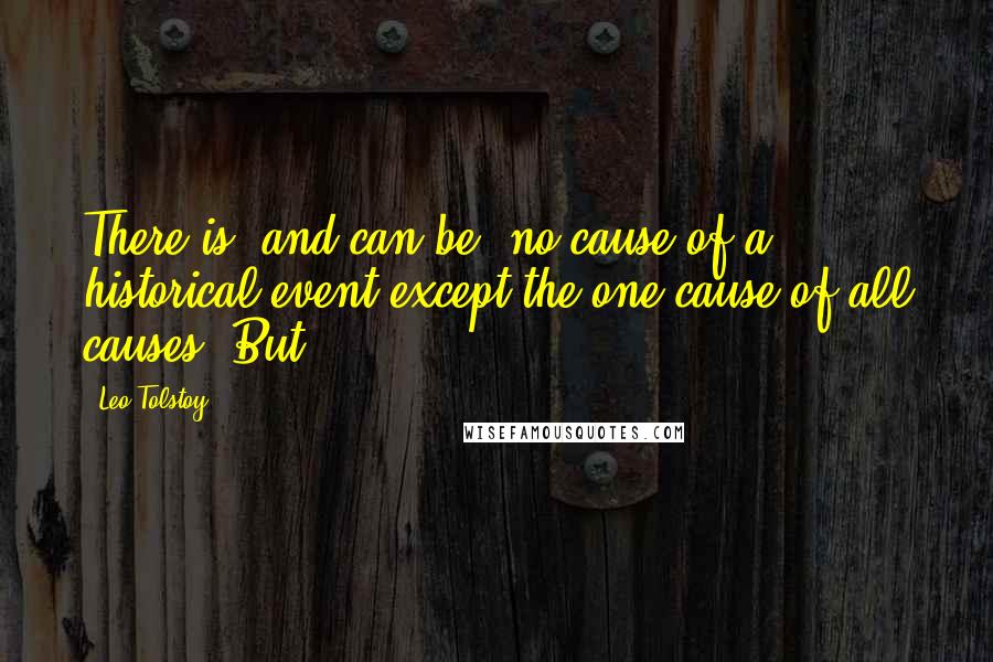 Leo Tolstoy Quotes: There is, and can be, no cause of a historical event except the one cause of all causes. But