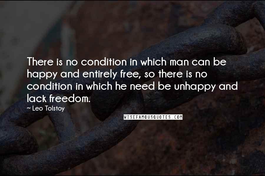 Leo Tolstoy Quotes: There is no condition in which man can be happy and entirely free, so there is no condition in which he need be unhappy and lack freedom.