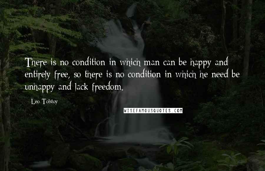 Leo Tolstoy Quotes: There is no condition in which man can be happy and entirely free, so there is no condition in which he need be unhappy and lack freedom.