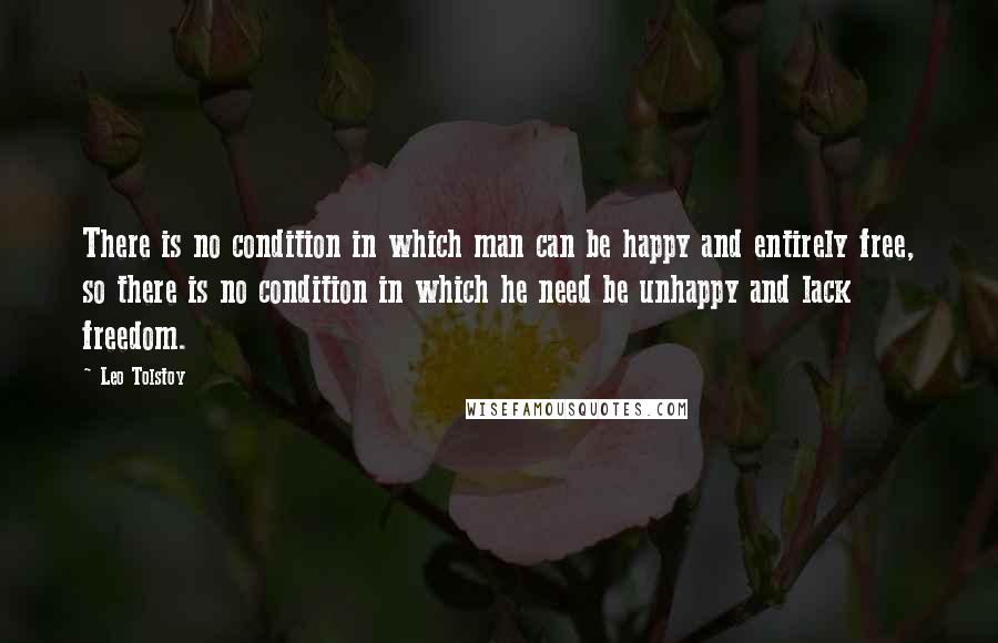 Leo Tolstoy Quotes: There is no condition in which man can be happy and entirely free, so there is no condition in which he need be unhappy and lack freedom.