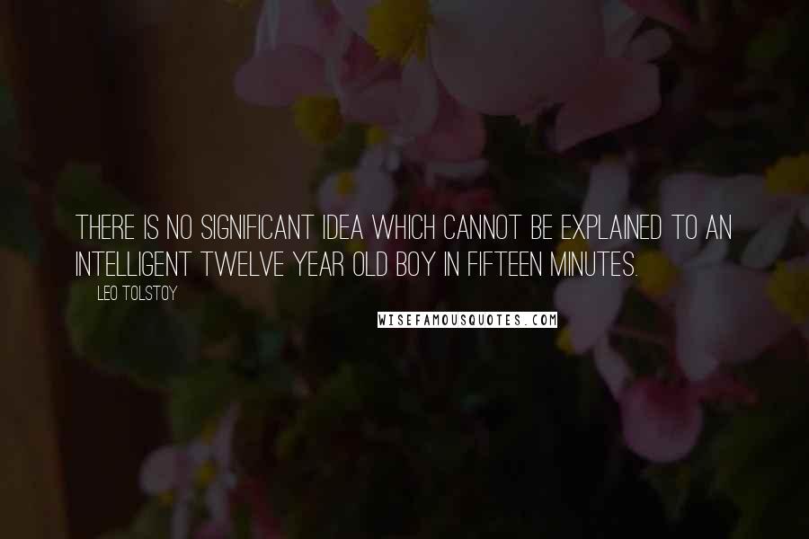 Leo Tolstoy Quotes: There is no significant idea which cannot be explained to an intelligent twelve year old boy in fifteen minutes.