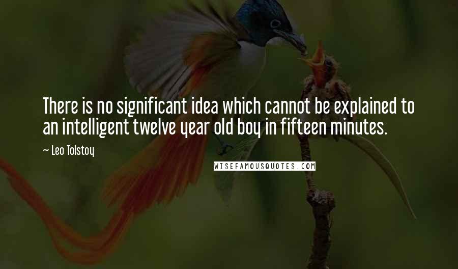 Leo Tolstoy Quotes: There is no significant idea which cannot be explained to an intelligent twelve year old boy in fifteen minutes.