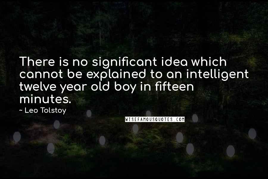 Leo Tolstoy Quotes: There is no significant idea which cannot be explained to an intelligent twelve year old boy in fifteen minutes.