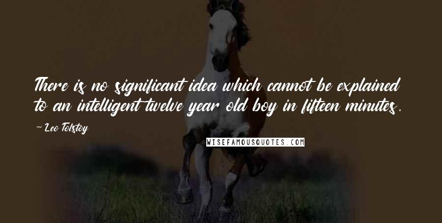 Leo Tolstoy Quotes: There is no significant idea which cannot be explained to an intelligent twelve year old boy in fifteen minutes.