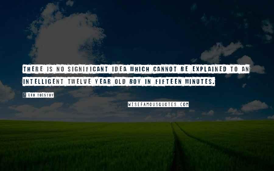 Leo Tolstoy Quotes: There is no significant idea which cannot be explained to an intelligent twelve year old boy in fifteen minutes.