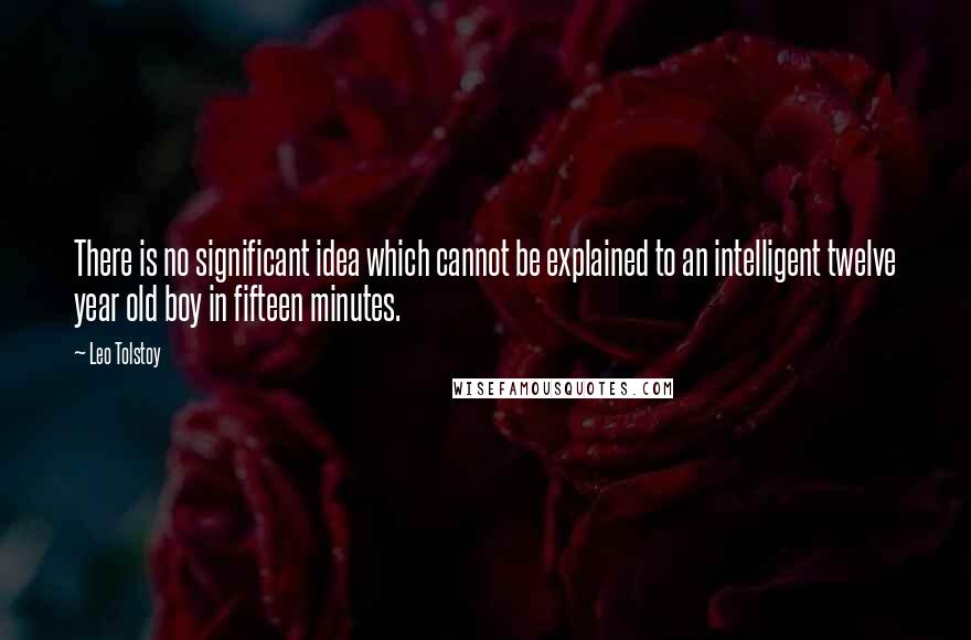 Leo Tolstoy Quotes: There is no significant idea which cannot be explained to an intelligent twelve year old boy in fifteen minutes.