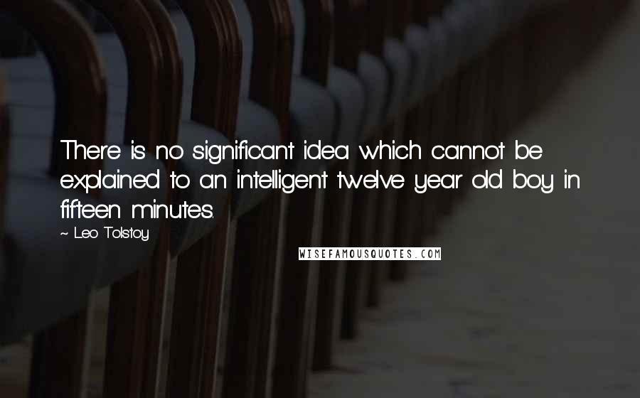 Leo Tolstoy Quotes: There is no significant idea which cannot be explained to an intelligent twelve year old boy in fifteen minutes.