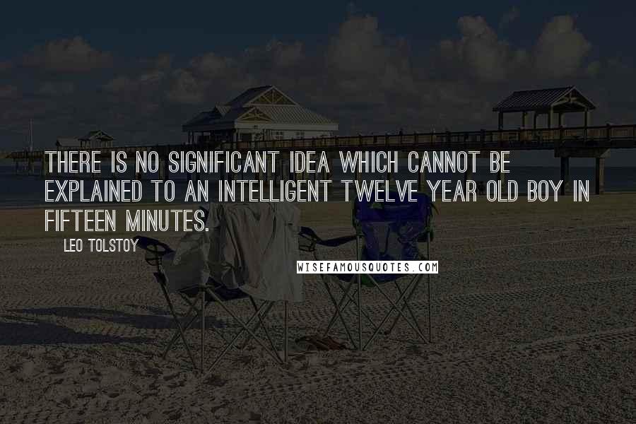 Leo Tolstoy Quotes: There is no significant idea which cannot be explained to an intelligent twelve year old boy in fifteen minutes.