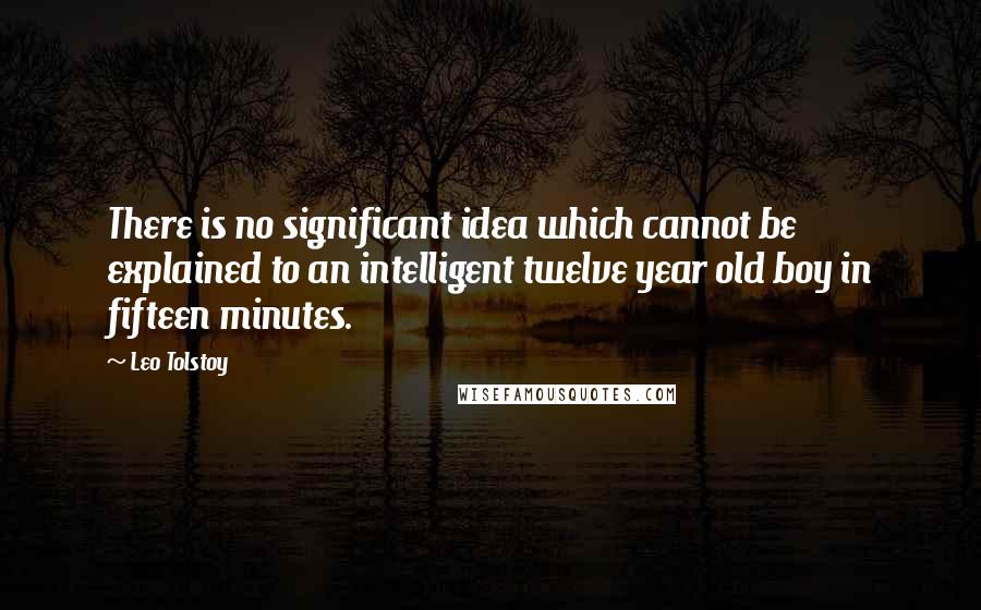 Leo Tolstoy Quotes: There is no significant idea which cannot be explained to an intelligent twelve year old boy in fifteen minutes.