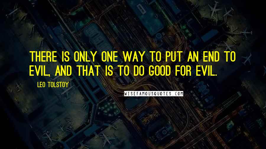 Leo Tolstoy Quotes: There is only one way to put an end to evil, and that is to do good for evil.