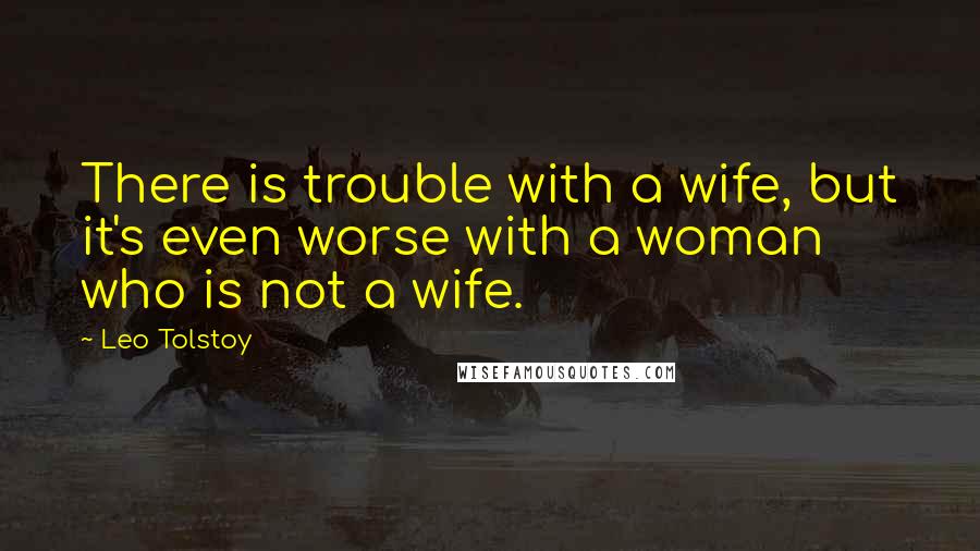 Leo Tolstoy Quotes: There is trouble with a wife, but it's even worse with a woman who is not a wife.