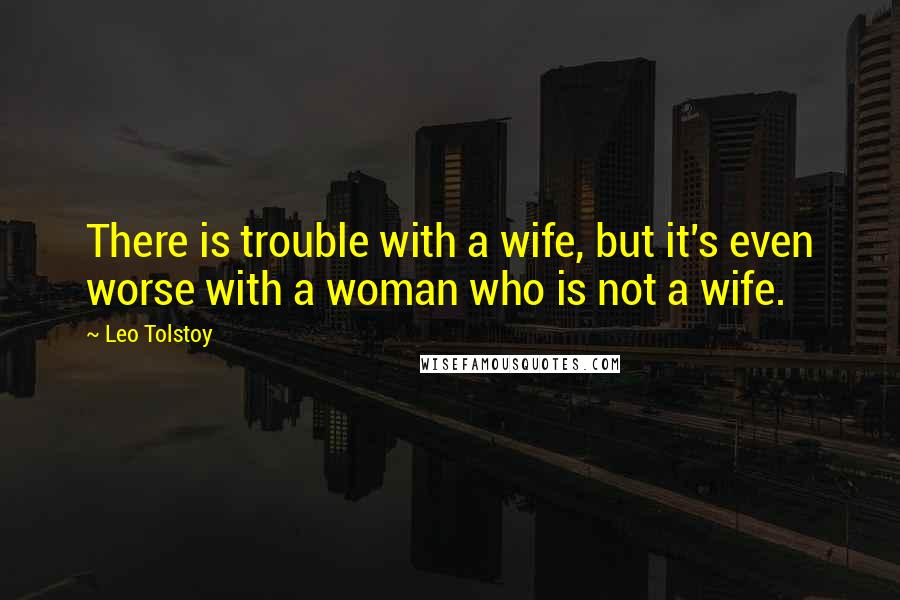 Leo Tolstoy Quotes: There is trouble with a wife, but it's even worse with a woman who is not a wife.