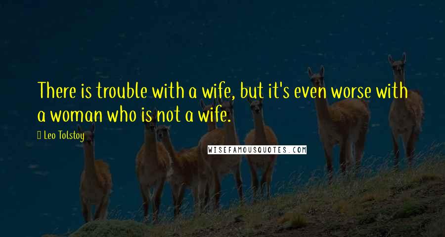 Leo Tolstoy Quotes: There is trouble with a wife, but it's even worse with a woman who is not a wife.